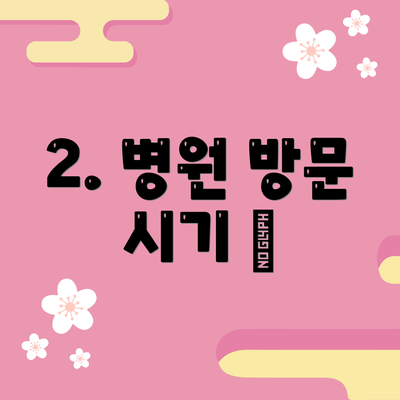 2. 병원 방문 시기 🚑