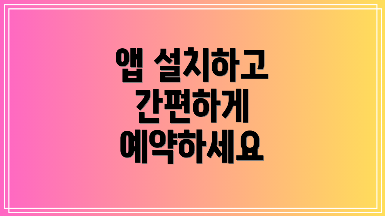 앱 설치하고 간편하게 예약하세요