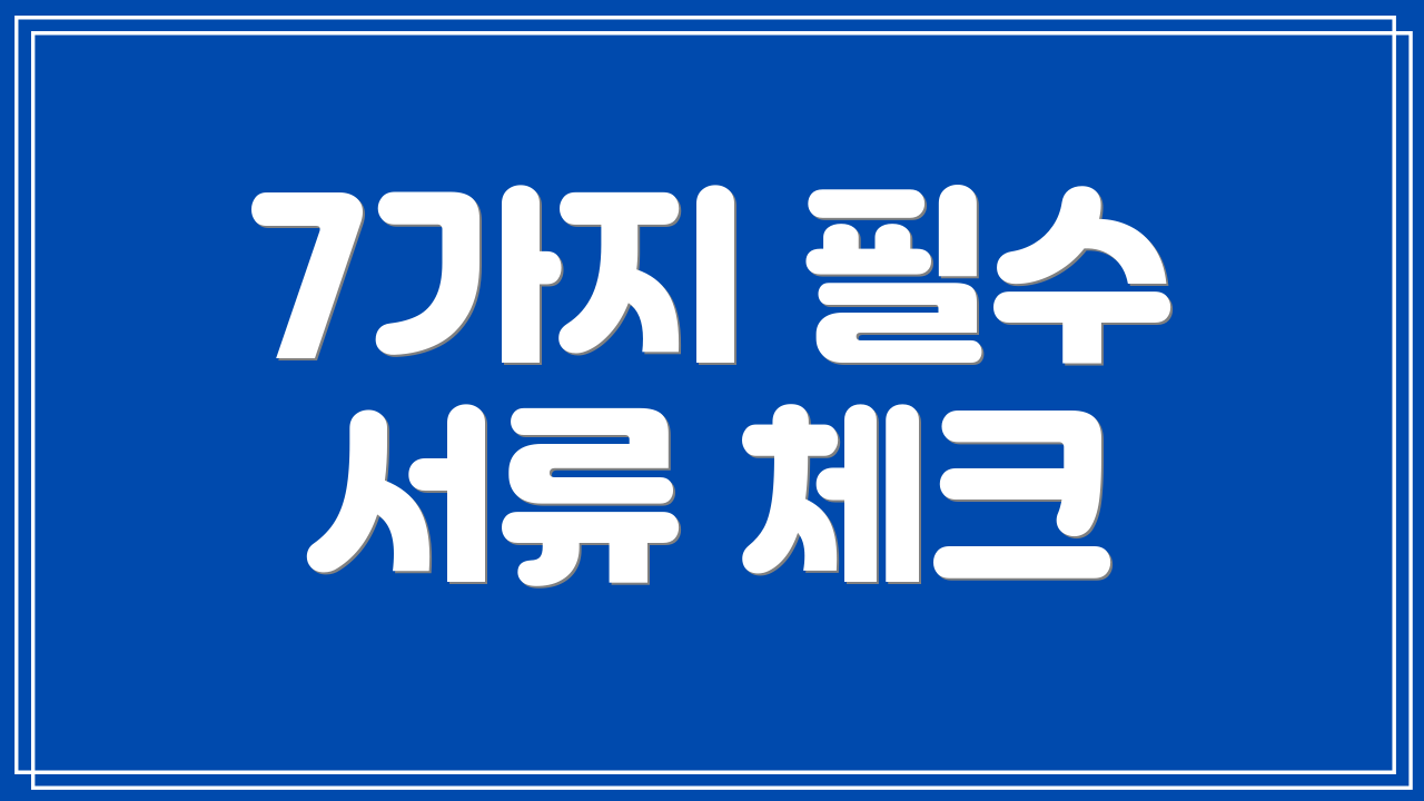 7가지 필수 서류 체크
