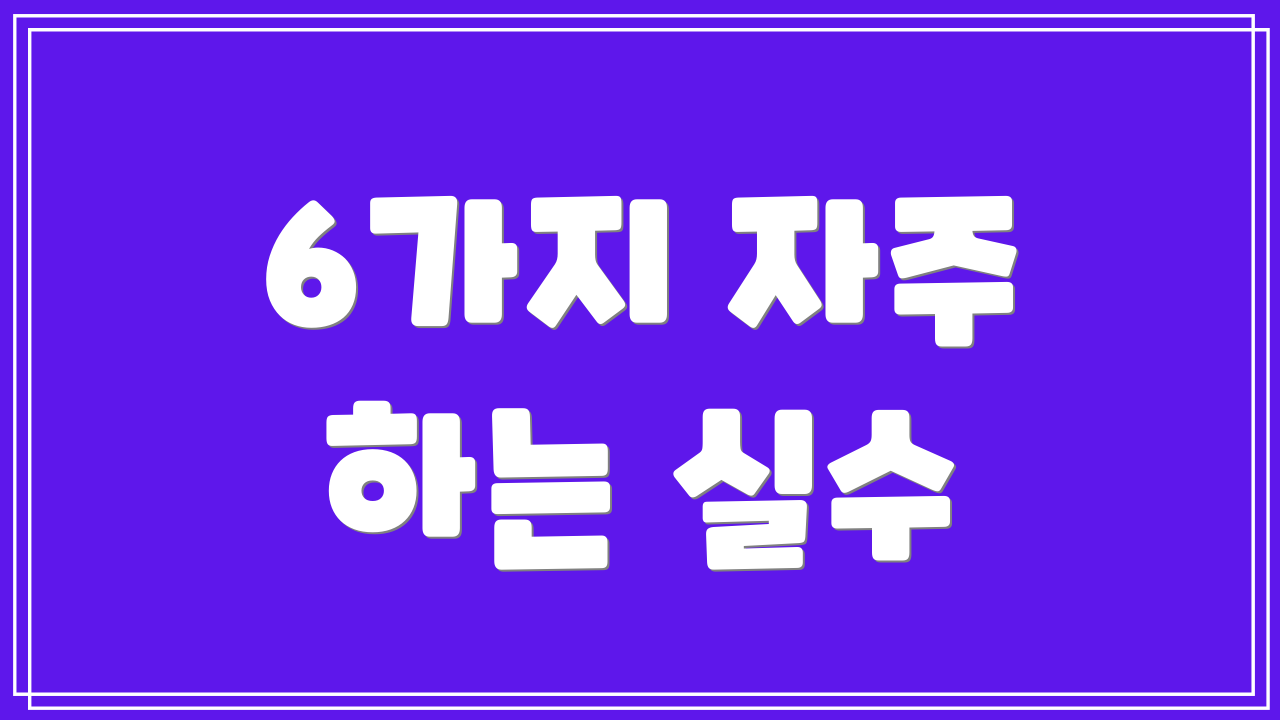6가지 자주 하는 실수