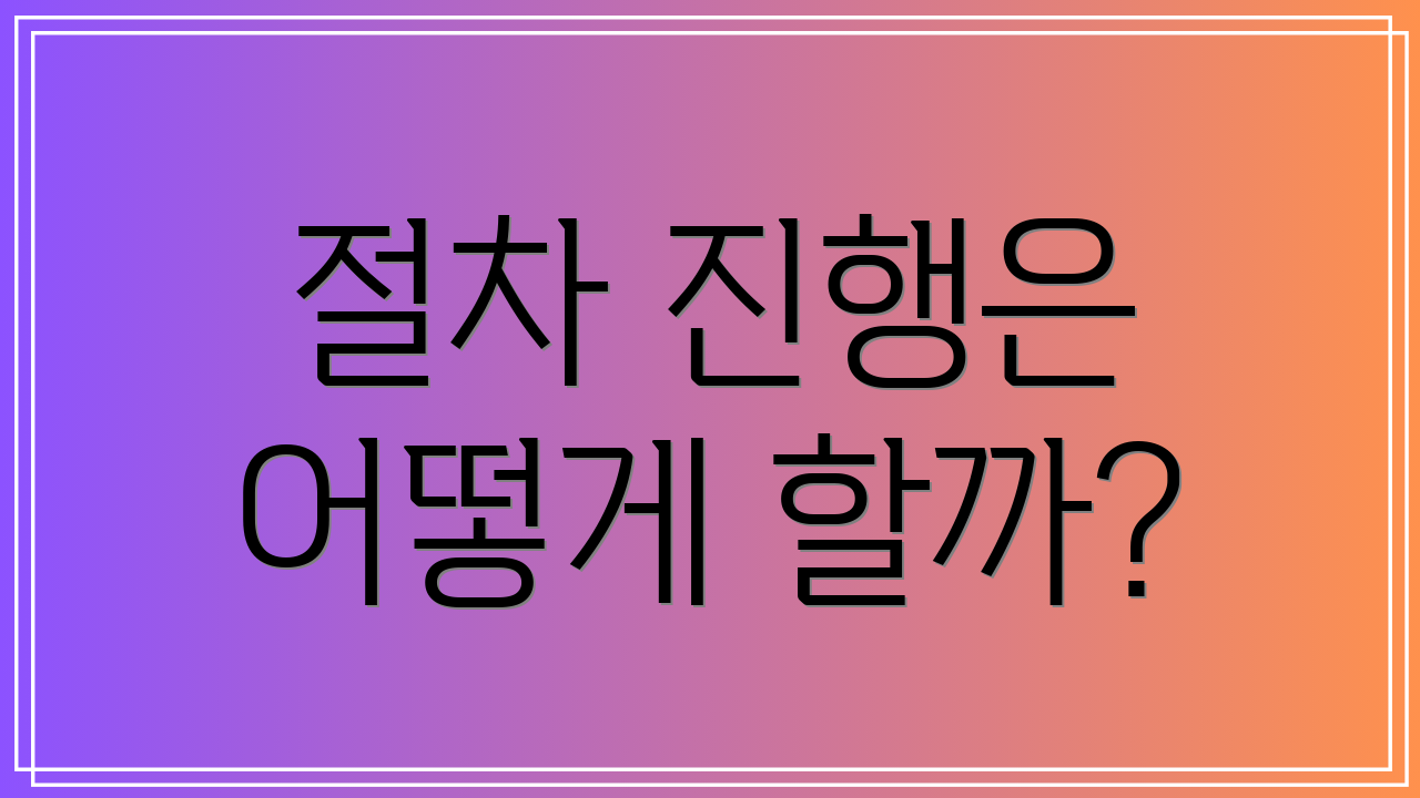 절차 진행은 어떻게 할까?