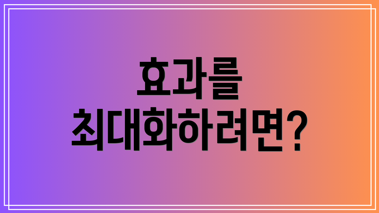 효과를 최대화하려면?