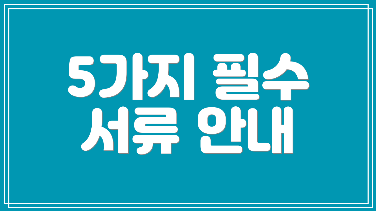5가지 필수 서류 안내