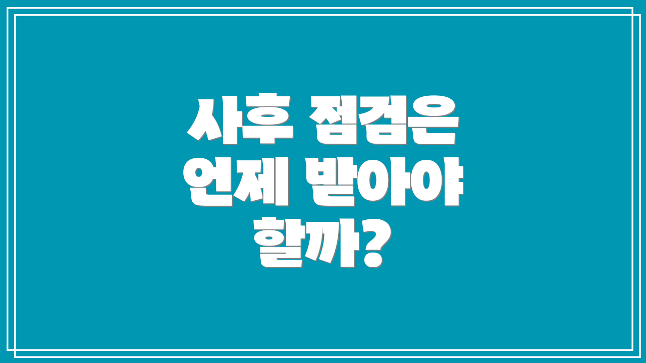 사후 점검은 언제 받아야 할까?