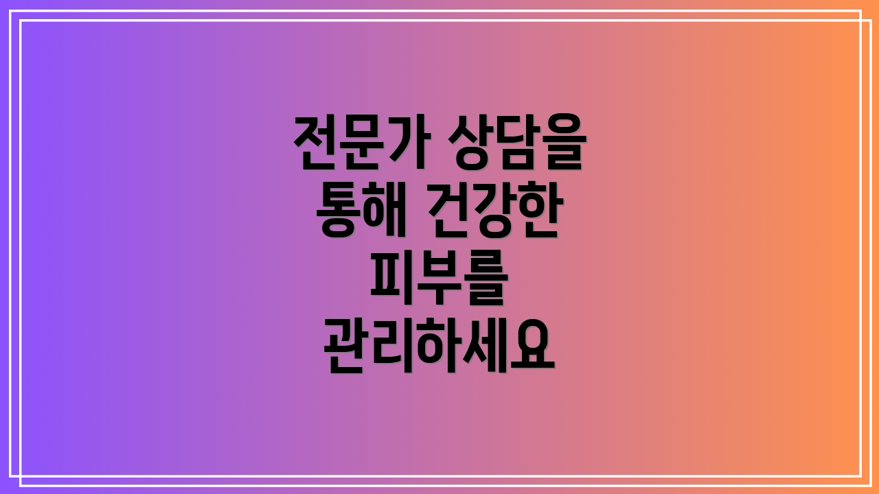 전문가 상담을 통해 건강한 피부를 관리하세요