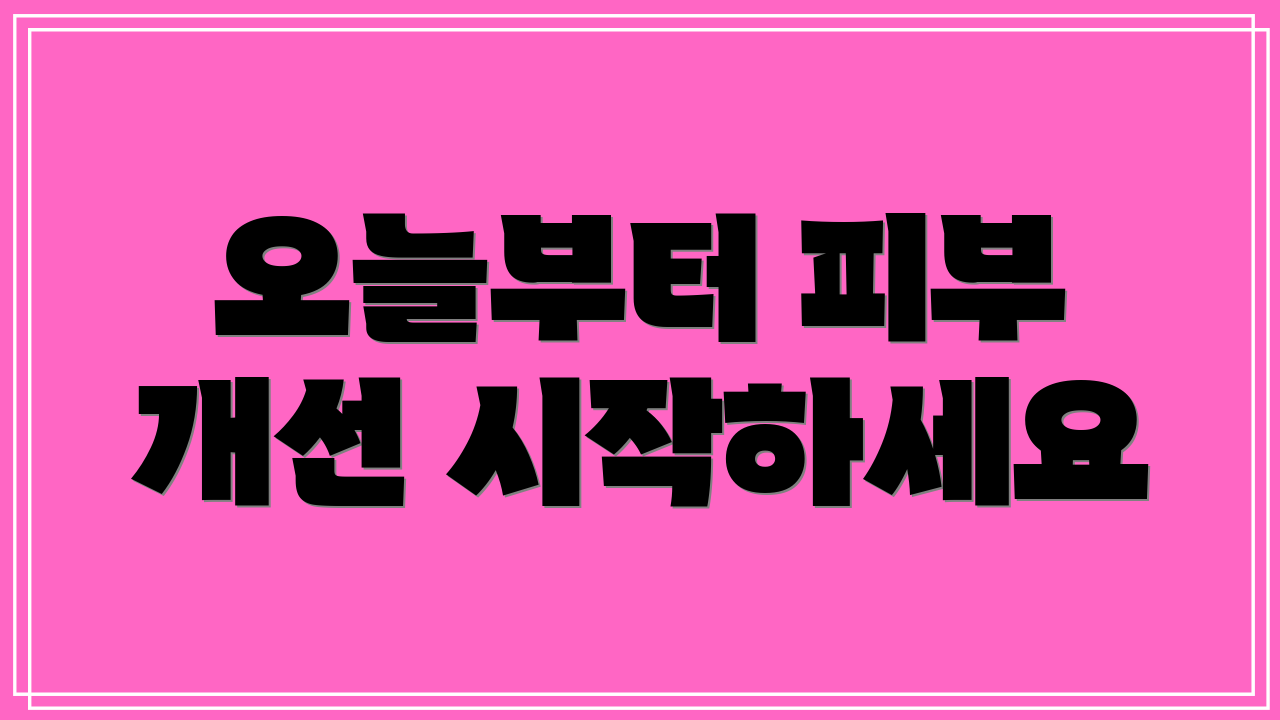 오늘부터 피부 개선 시작하세요