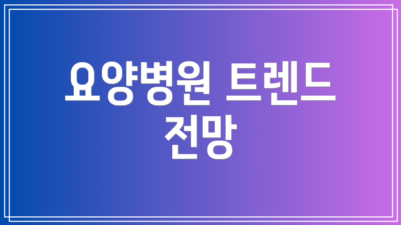 요양병원 트렌드 전망