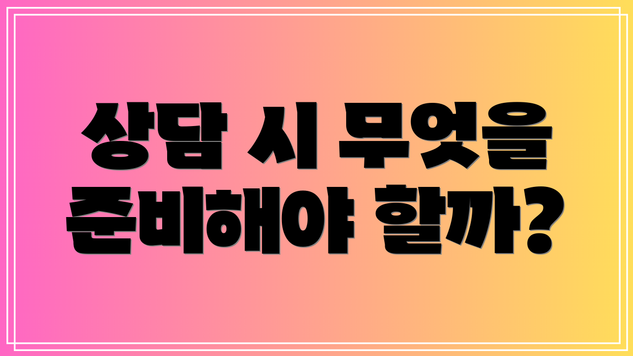 상담 시 무엇을 준비해야 할까?