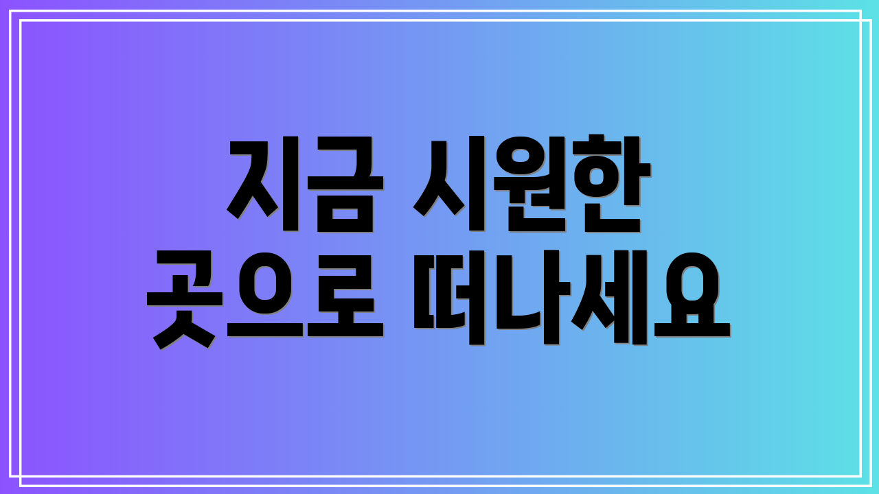 지금 시원한 곳으로 떠나세요