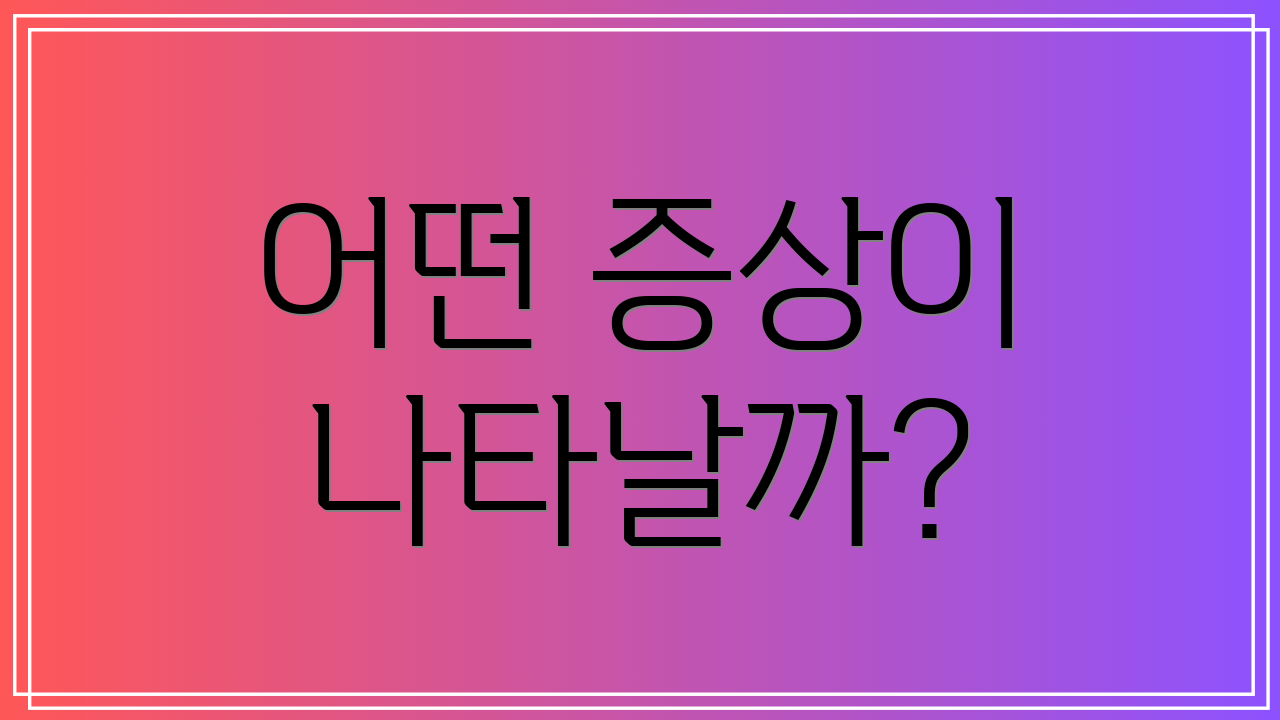 어떤 증상이 나타날까?