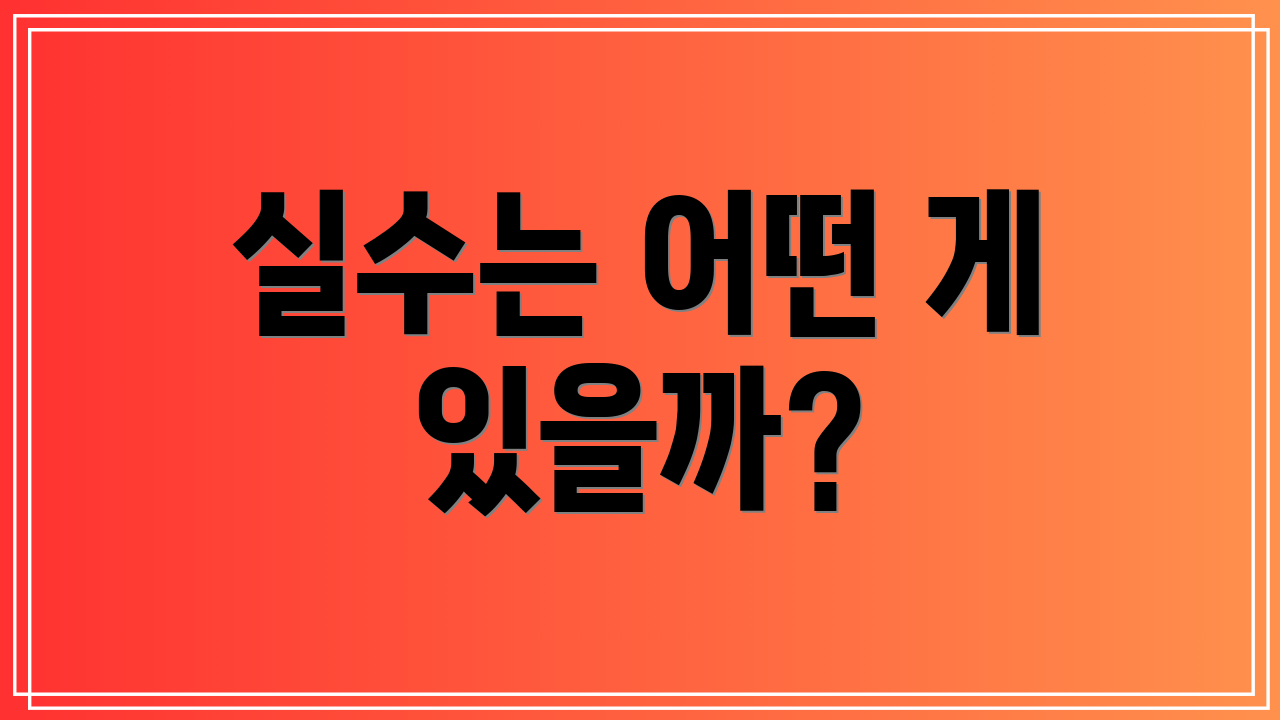 실수는 어떤 게 있을까?