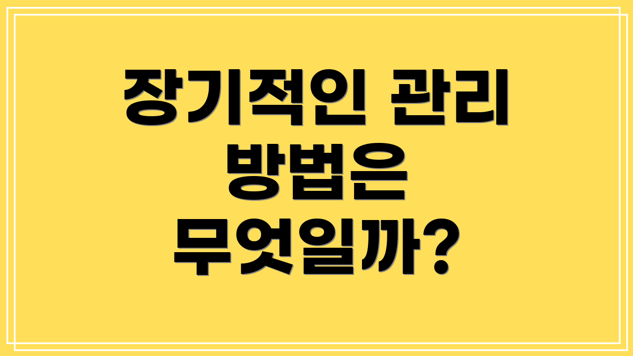 장기적인 관리 방법은 무엇일까?