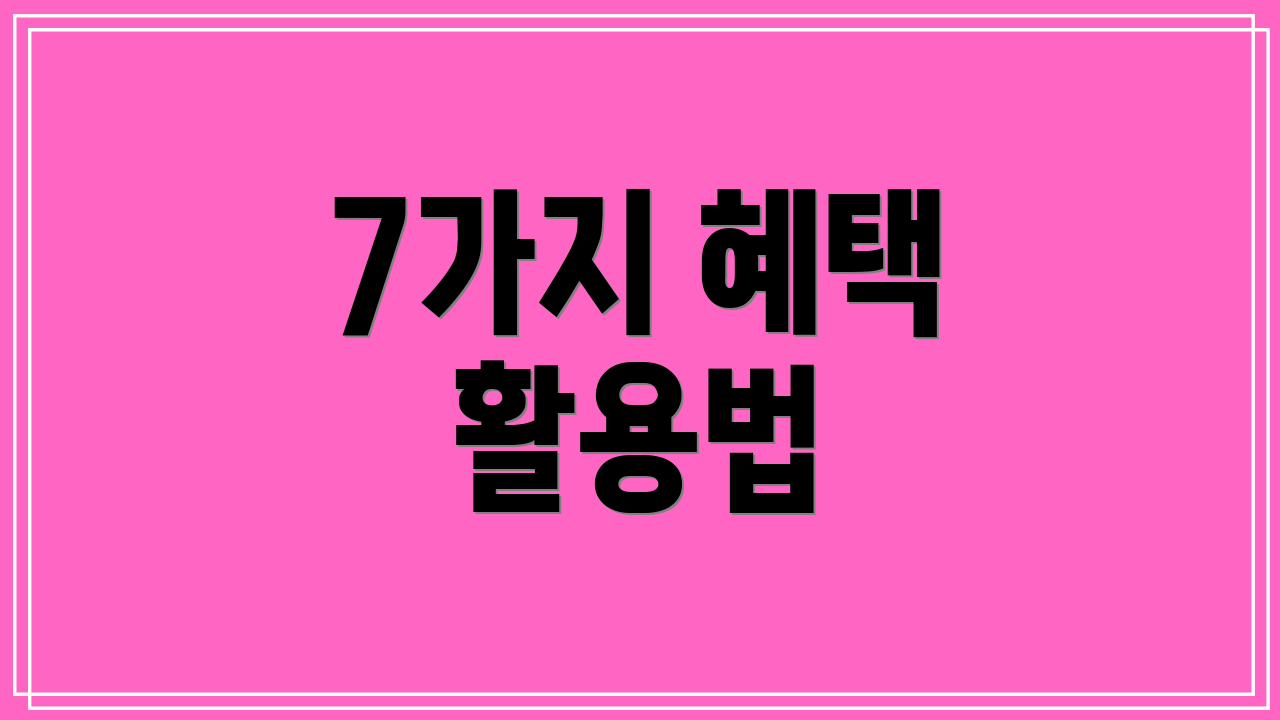 7가지 혜택 활용법