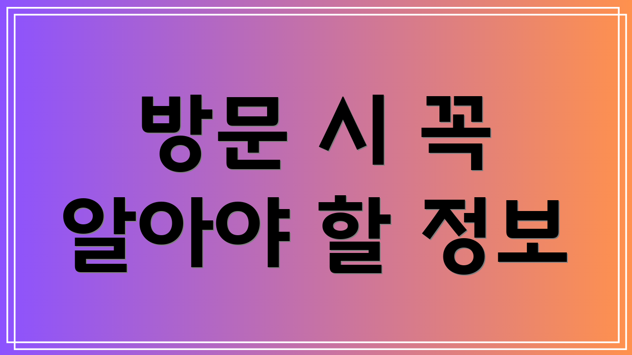 방문 시 꼭 알아야 할 정보