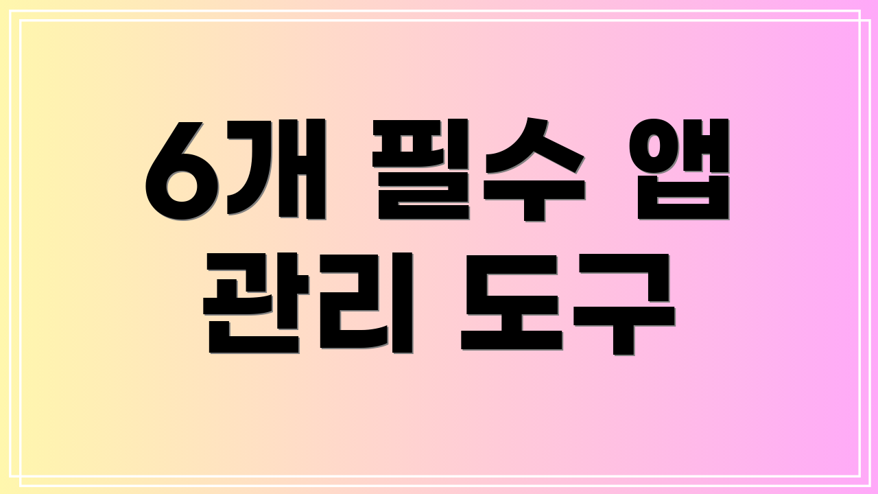 6개 필수 앱 관리 도구