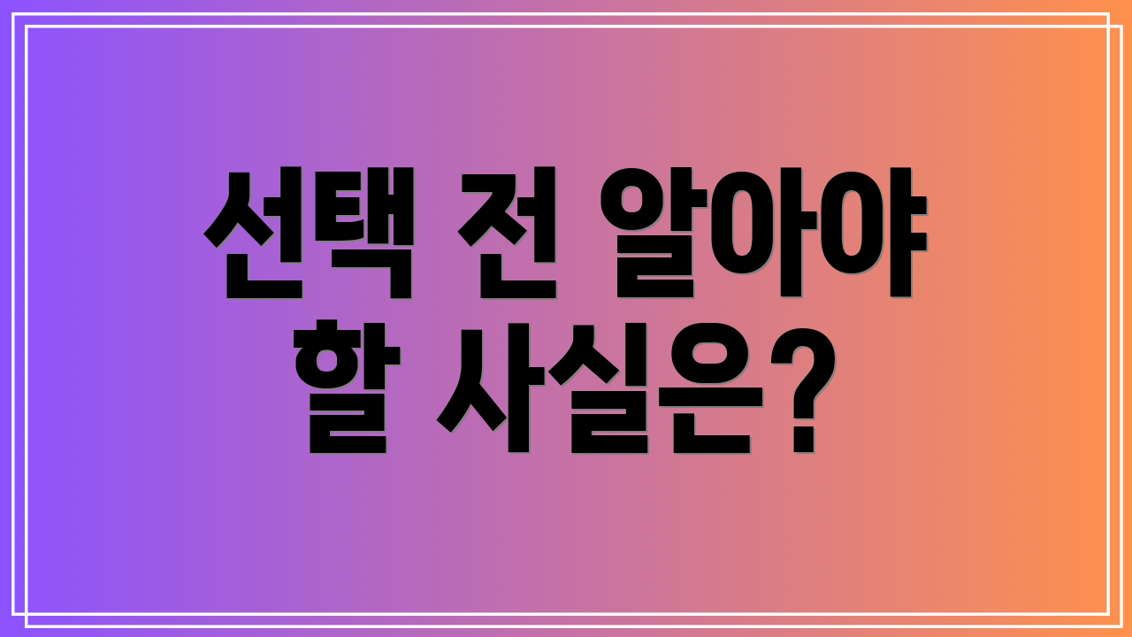 선택 전 알아야 할 사실은?