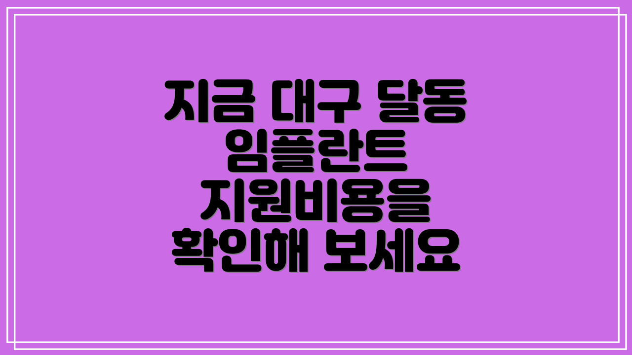 지금 대구 달동 임플란트 지원비용을 확인해 보세요