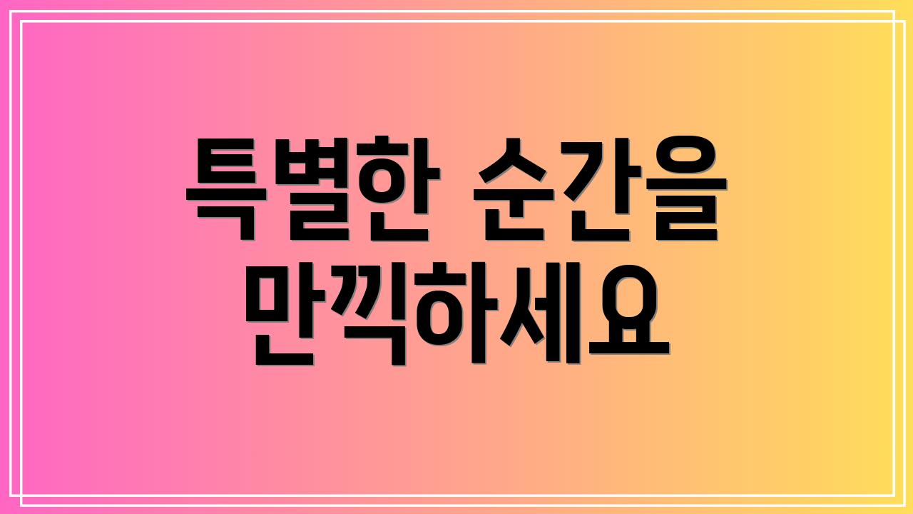특별한 순간을 만끽하세요