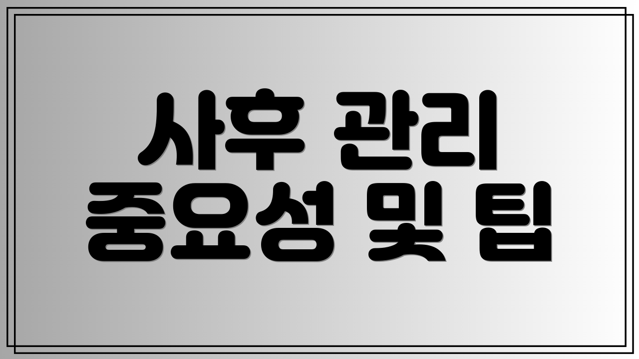 사후 관리 중요성 및 팁