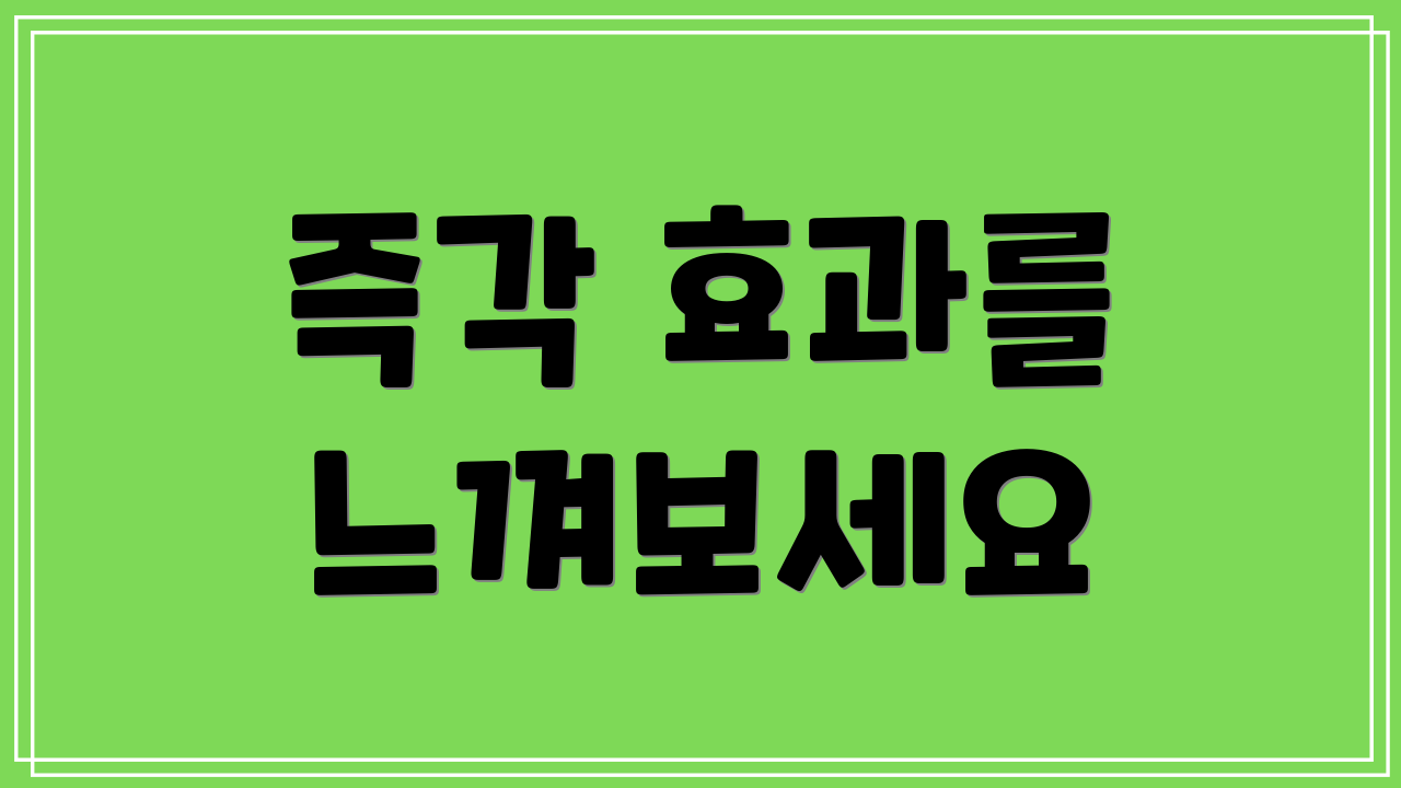 즉각 효과를 느껴보세요