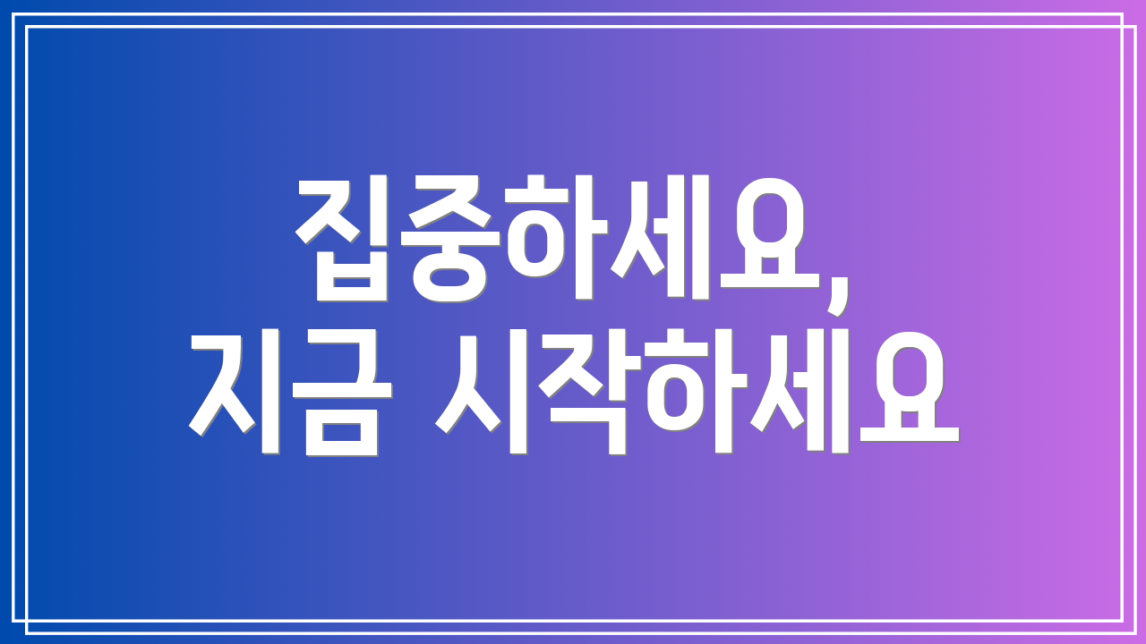 집중하세요, 지금 시작하세요