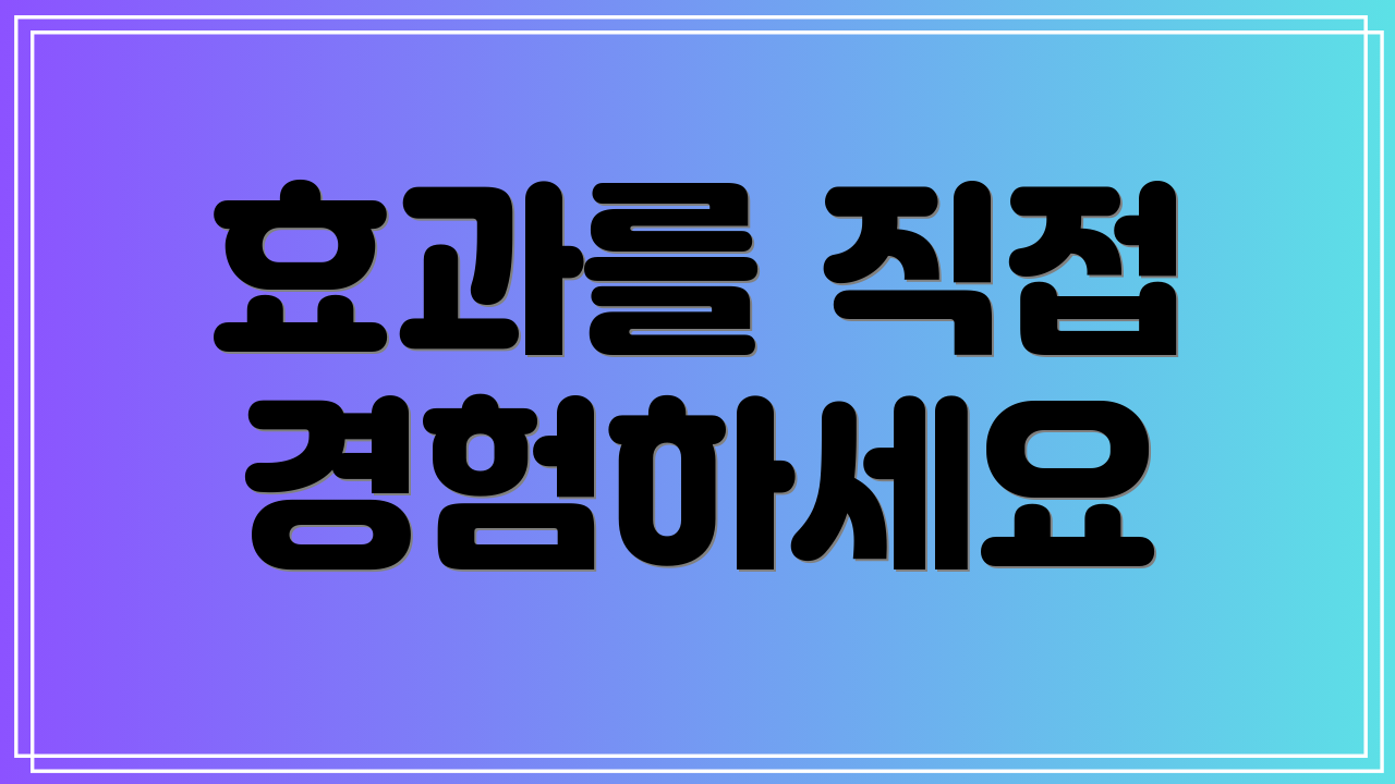 효과를 직접 경험하세요