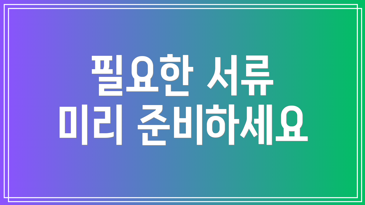 필요한 서류 미리 준비하세요
