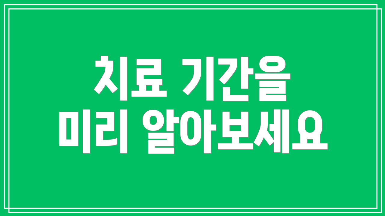 치료 기간을 미리 알아보세요