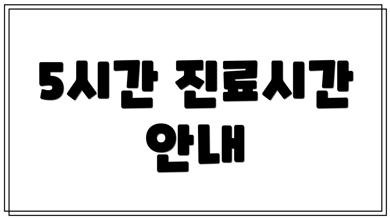 5시간 진료시간 안내