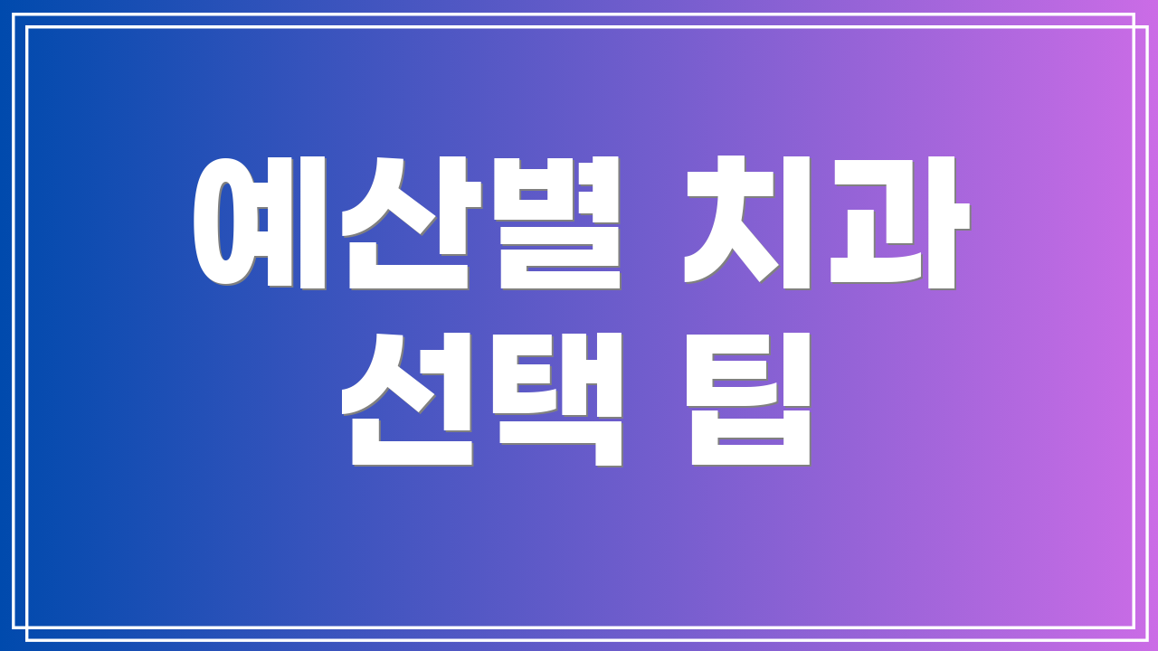 예산별 치과 선택 팁