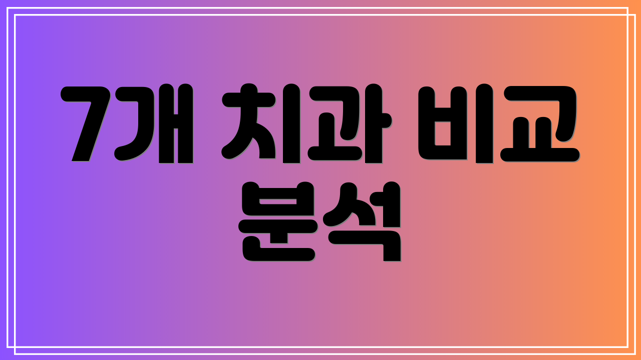 7개 치과 비교 분석