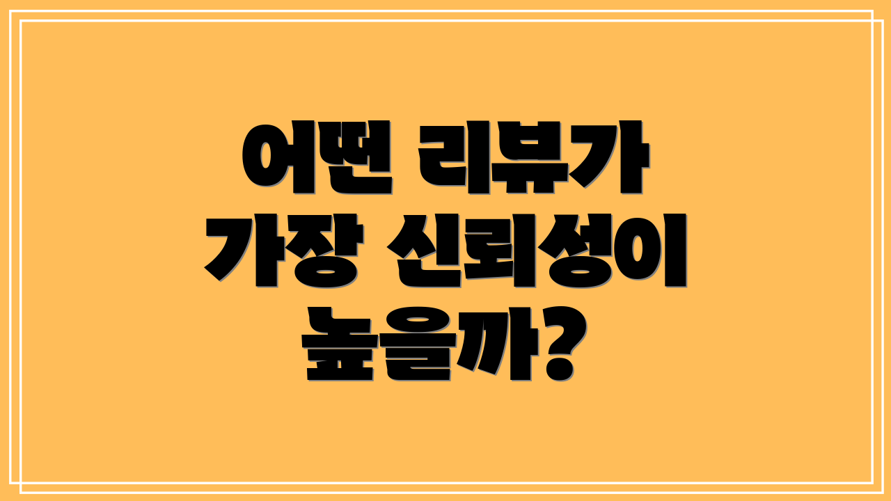 어떤 리뷰가 가장 신뢰성이 높을까?