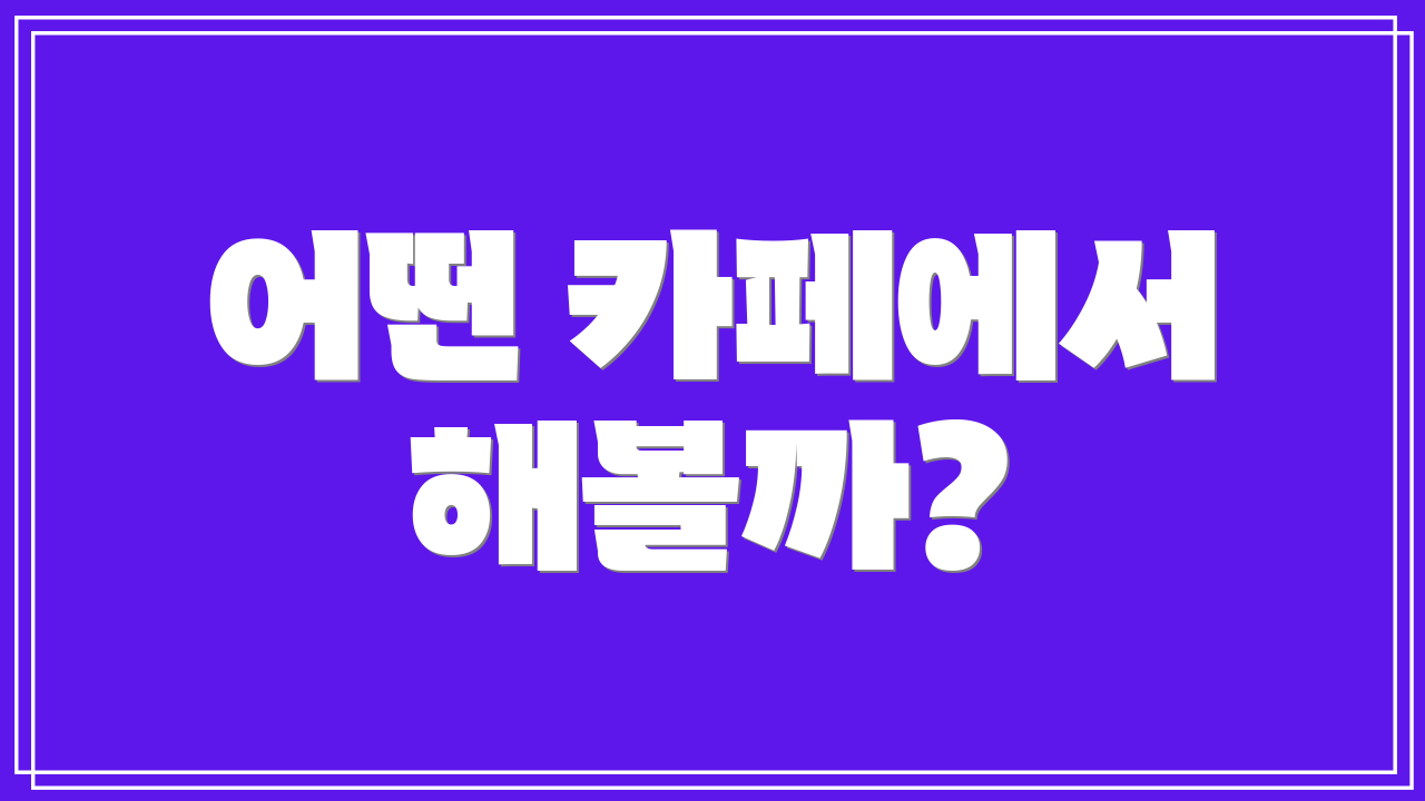 어떤 카페에서 해볼까?