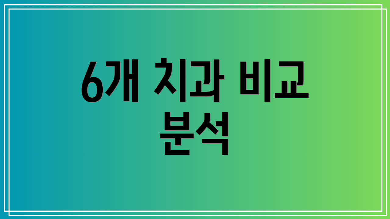 6개 치과 비교 분석