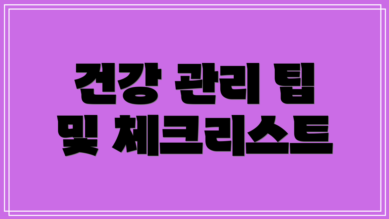 건강 관리 팁 및 체크리스트