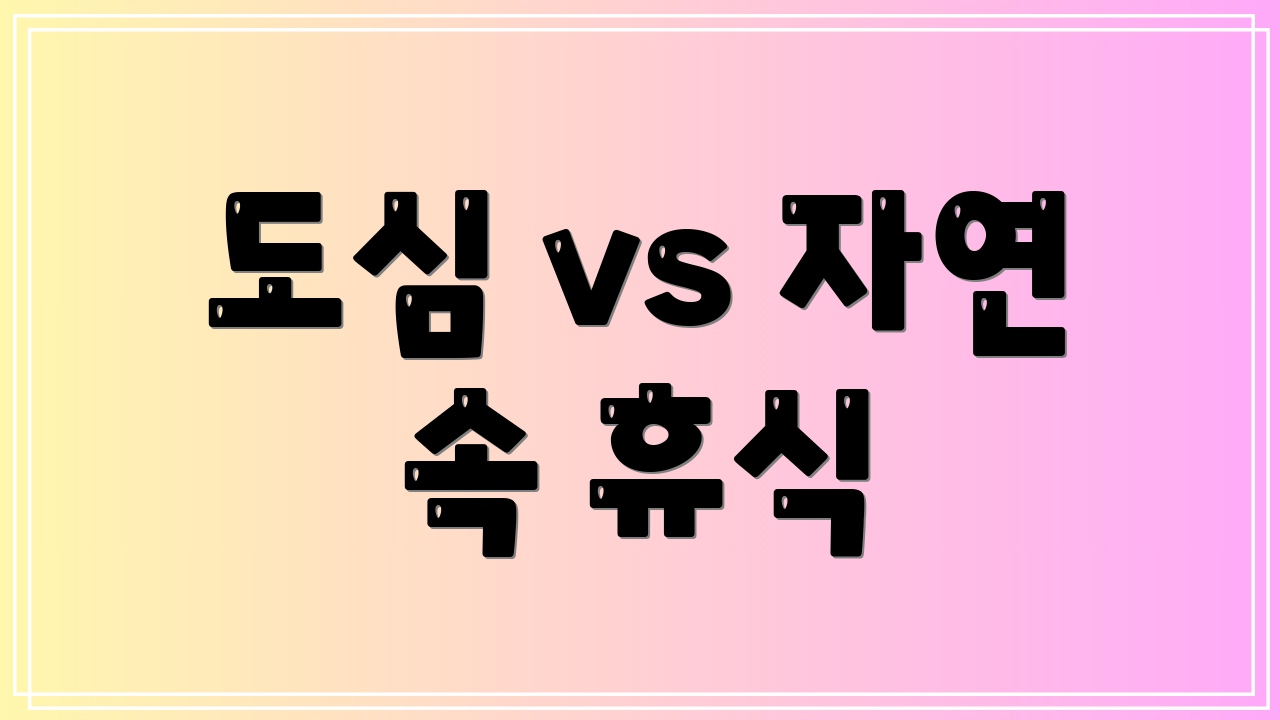 도심 vs 자연 속 휴식