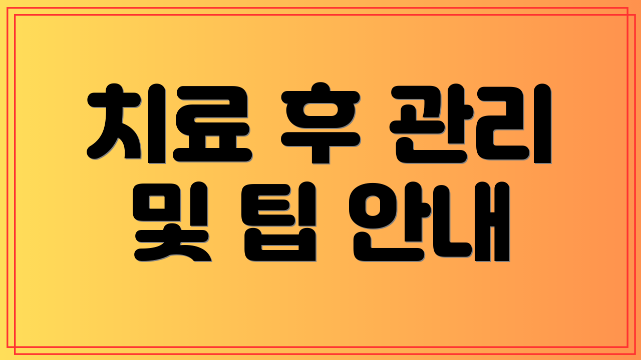 치료 후 관리 및 팁 안내