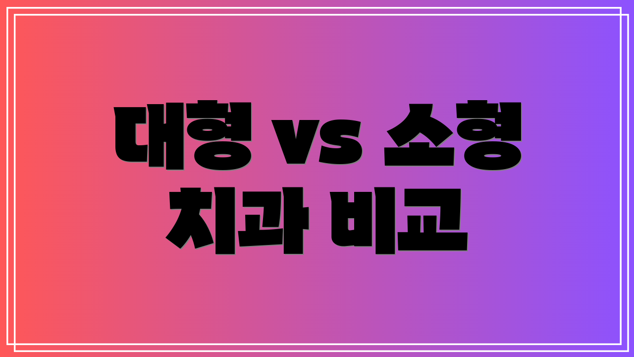 대형 vs 소형 치과 비교
