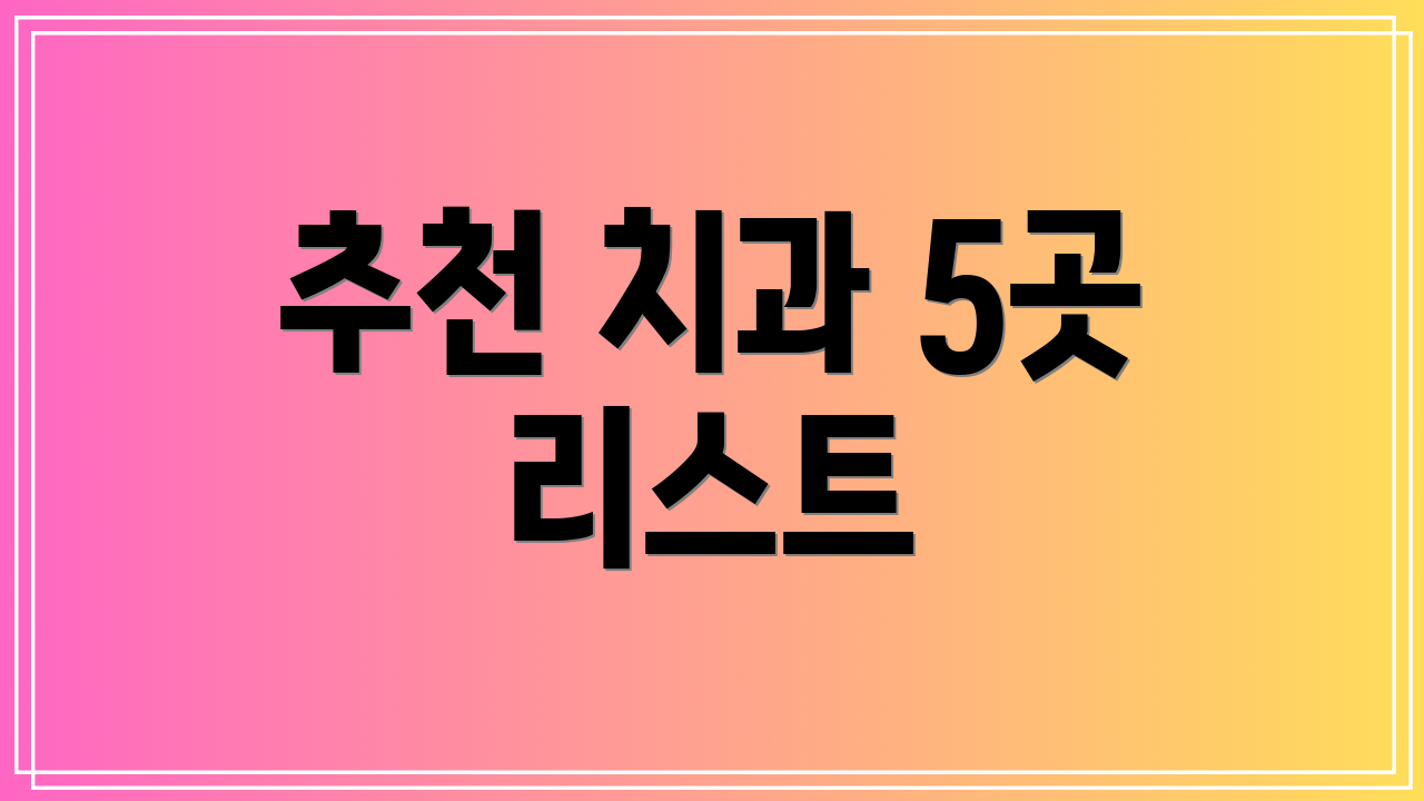 추천 치과 5곳 리스트