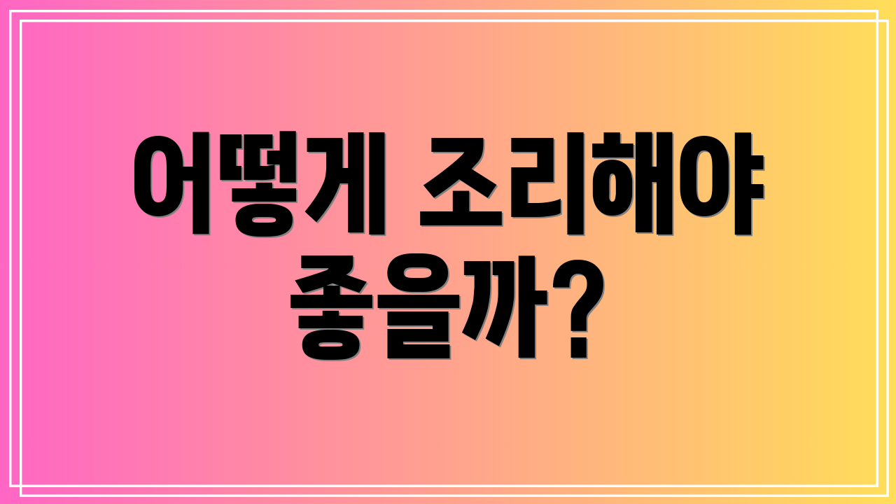 어떻게 조리해야 좋을까?
