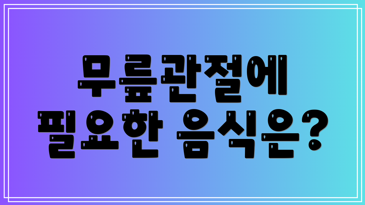 무릎관절에 필요한 음식은?