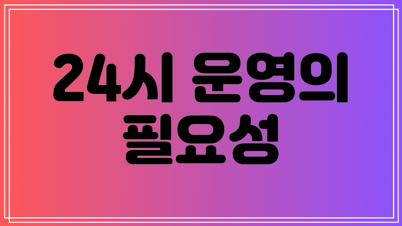 24시 운영의 필요성