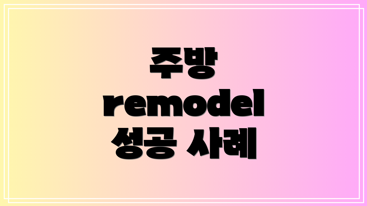 주방 remodel 성공 사례