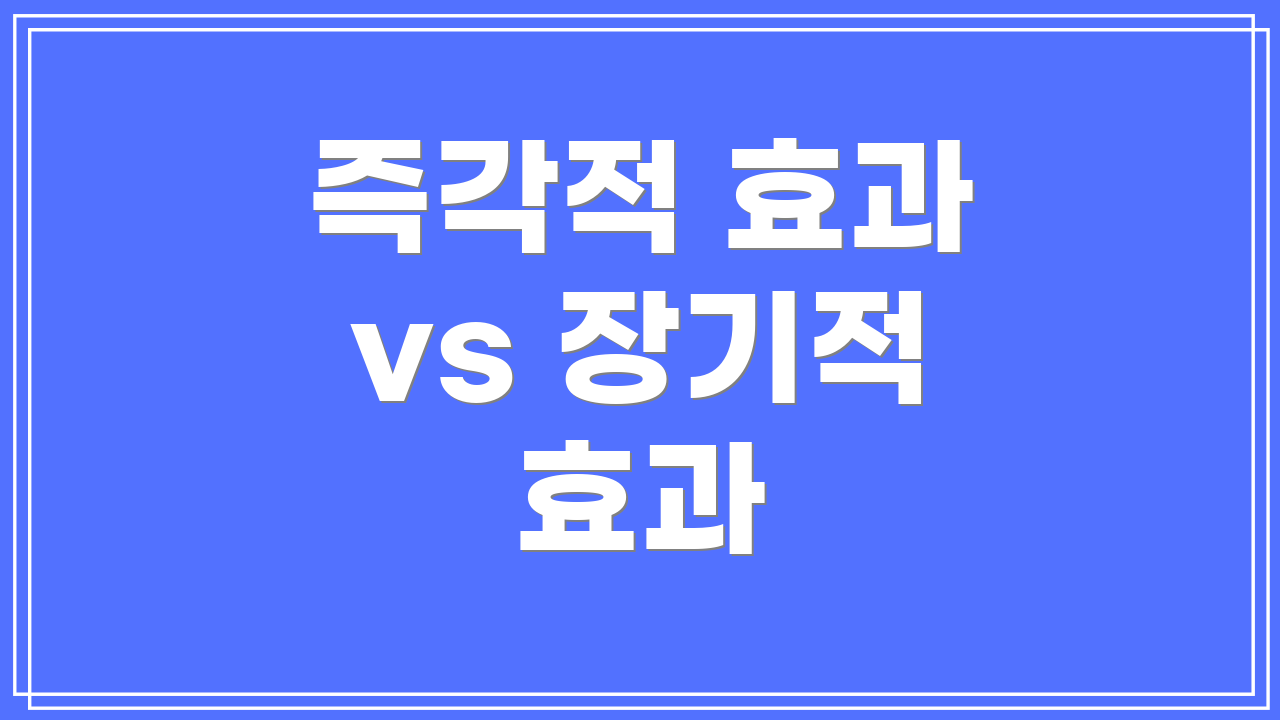 즉각적 효과 vs 장기적 효과