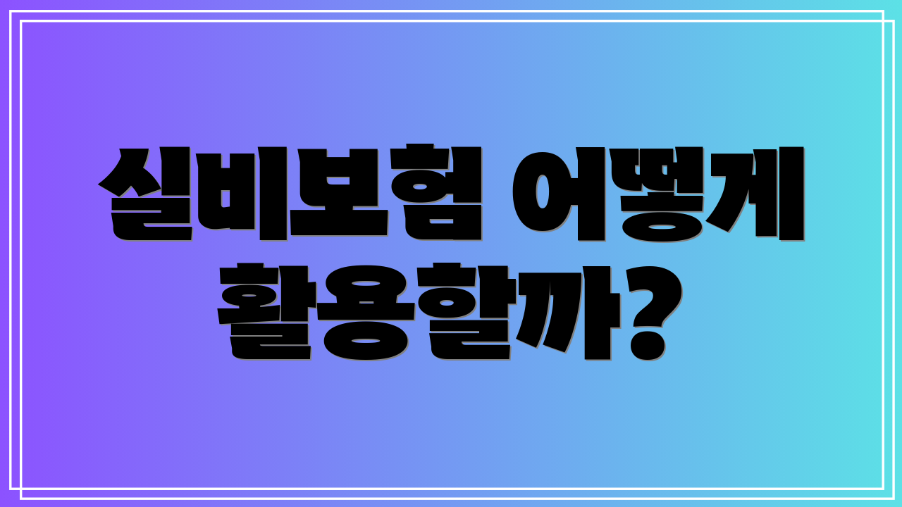 실비보험 어떻게 활용할까?