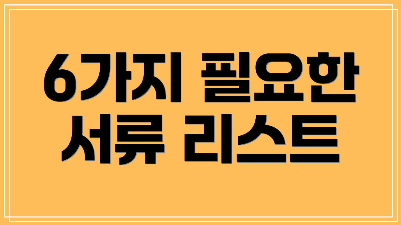 6가지 필요한 서류 리스트
