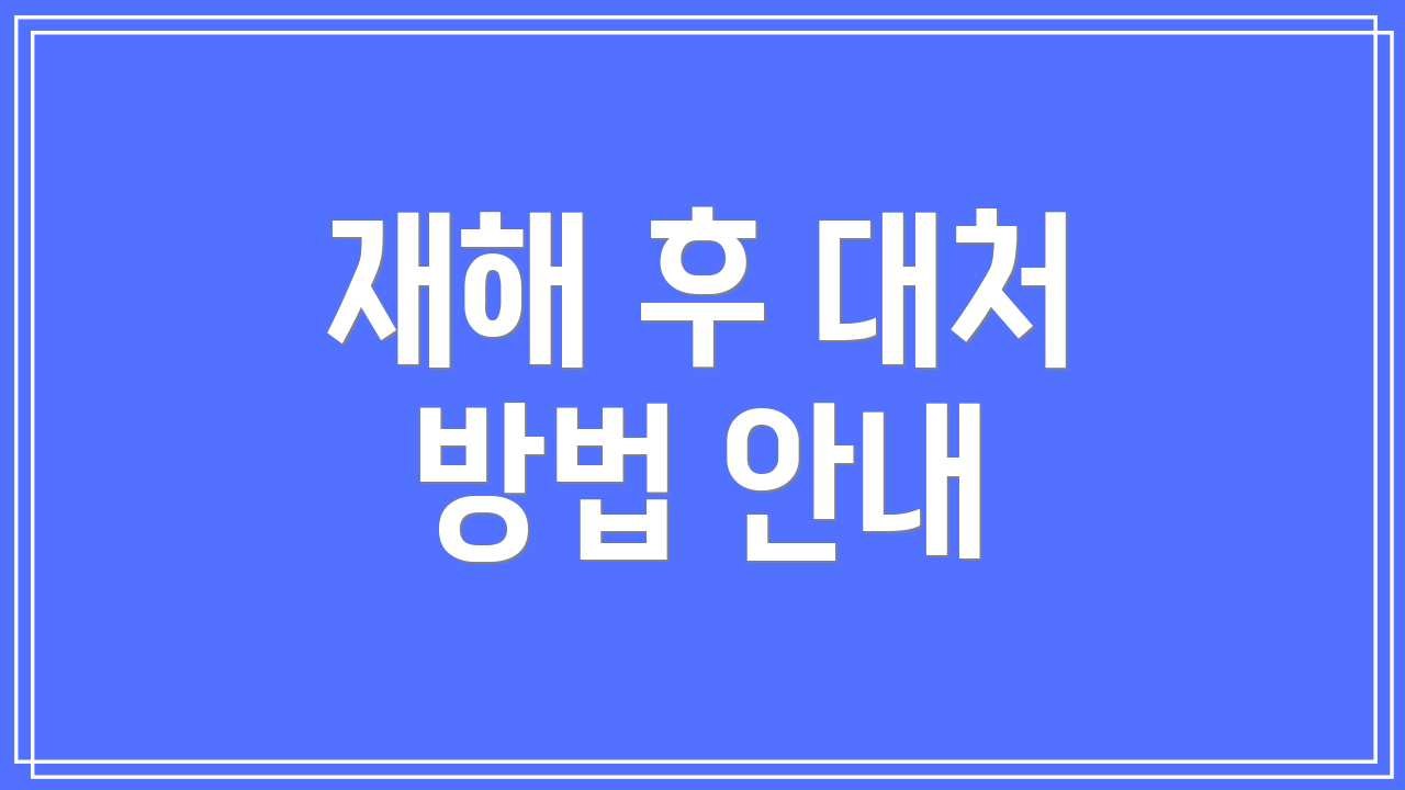 재해 후 대처 방법 안내
