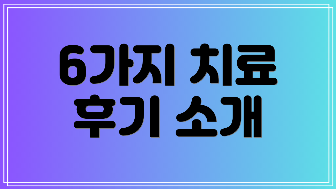 6가지 치료 후기 소개