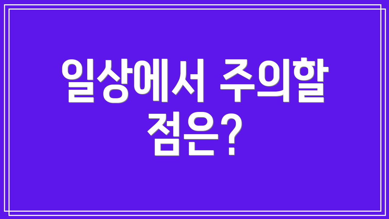 일상에서 주의할 점은?