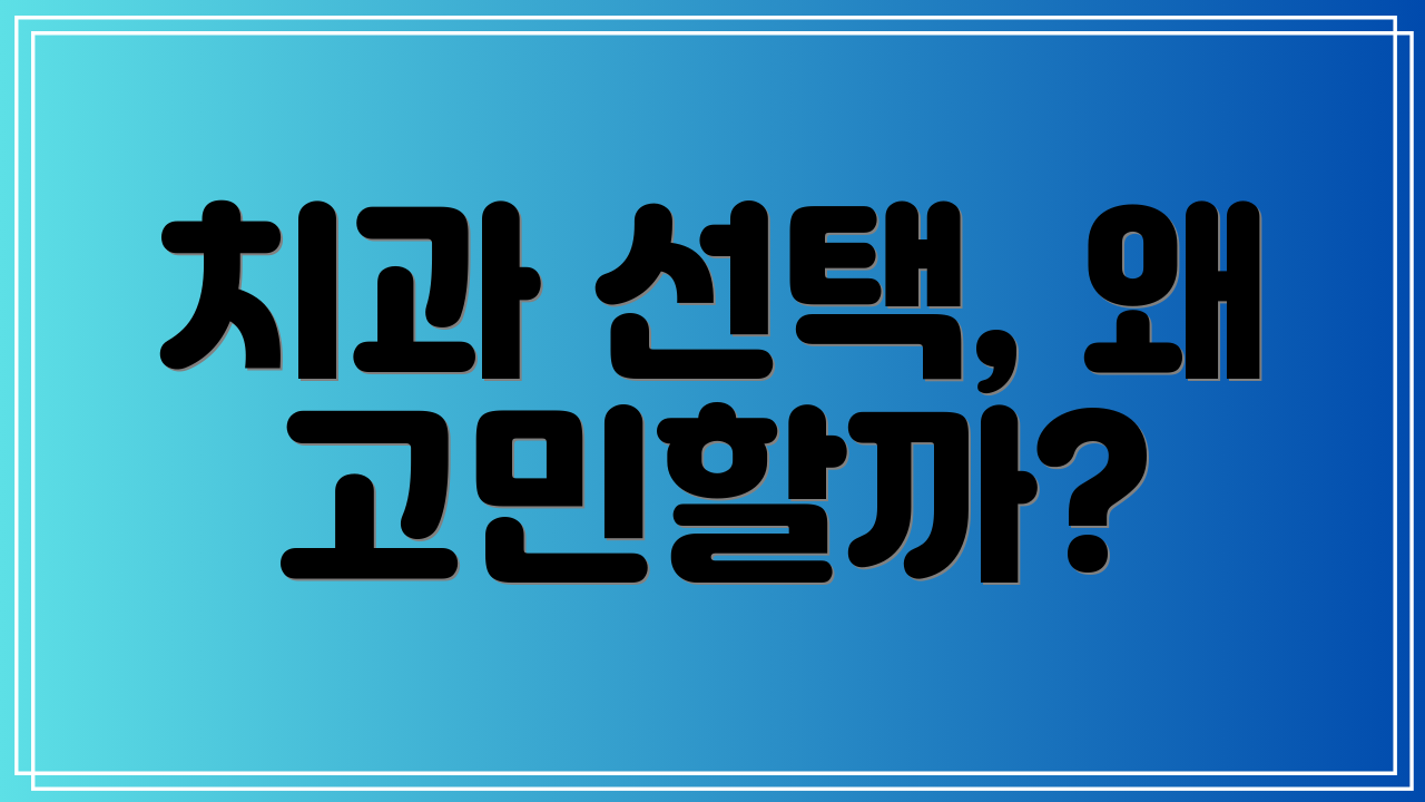 치과 선택, 왜 고민할까?